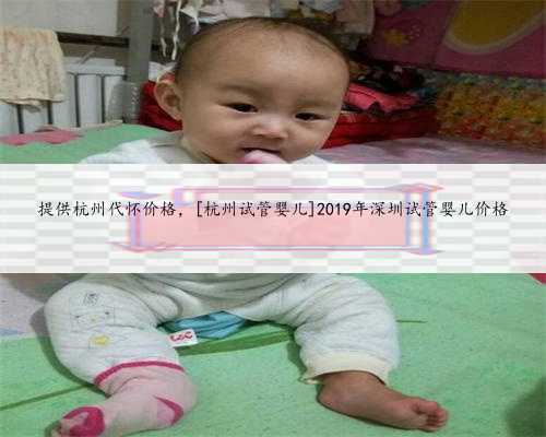 提供杭州代怀价格，[杭州试管婴儿]2019年深圳试管婴儿价格