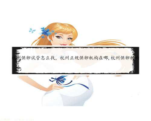 杭州供卵试管怎么找，杭州正规供卵机构在哪,杭州供卵机构