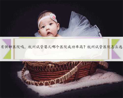 杭州有供卵医院呜，杭州试管婴儿哪个医院成功率高？杭州试管医院怎么选择？