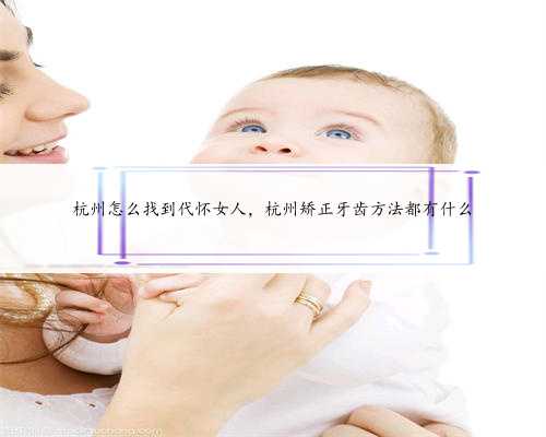杭州怎么找到代怀女人，杭州矫正牙齿方法都有什么
