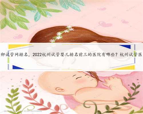 杭州供卵试管网排名，2022杭州试管婴儿排名前三的医院有哪些？杭州试管医院