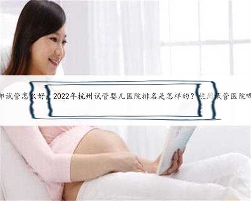 杭州供卵试管怎么好，2022年杭州试管婴儿医院排名是怎样的？杭州试管医院哪