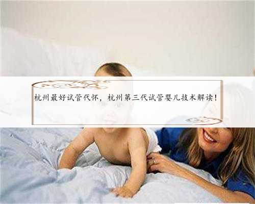 杭州最好试管代怀，杭州第三代试管婴儿技术解读！