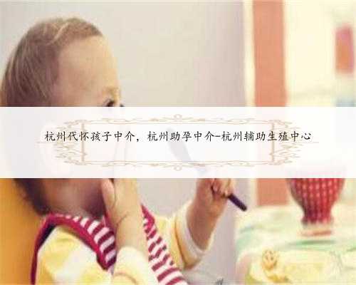 杭州代怀孩子中介，杭州助孕中介-杭州辅助生殖中心